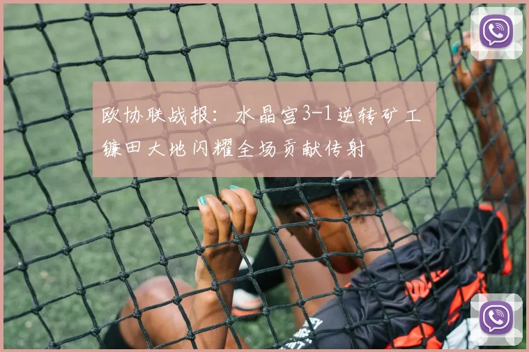 欧协联战报:水晶宫3-1逆转矿工 镰田大地闪耀全场贡献传射