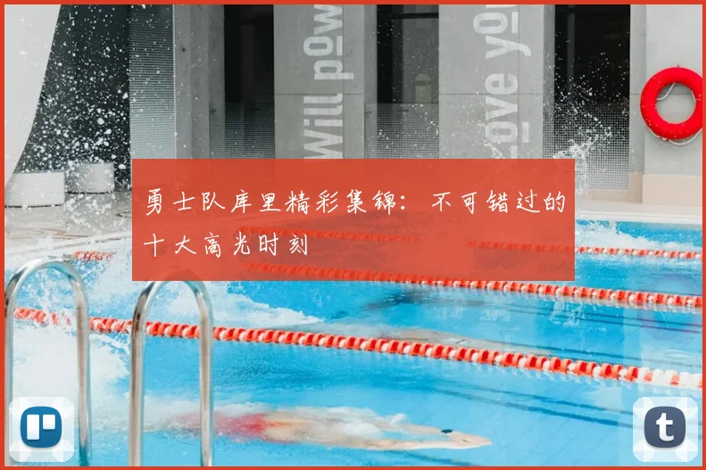 勇士队库里精彩集锦：不可错过的十大高光时刻