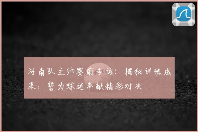 河南队主帅赛前专访：揭秘训练成果，誓为球迷奉献精彩对决