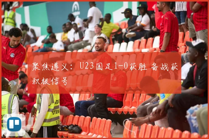 聚焦遵义：U23国足1-0获胜 备战获积极信号