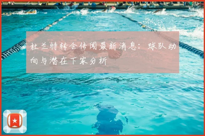 杜兰特转会传闻最新消息:球队动向与潜在下家分析