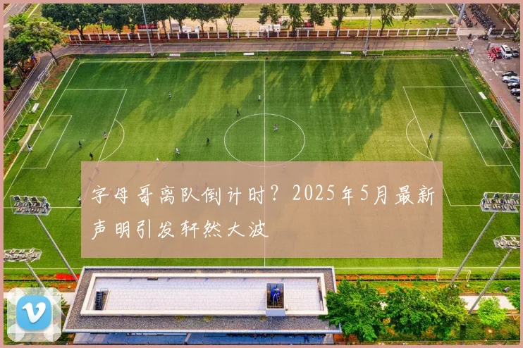 字母哥离队倒计时?2025年5月最新声明引发轩然大波
