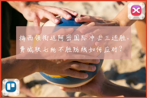 梅西领衔迈阿密国际冲击三连胜，费城联七轮不胜防线如何应对？