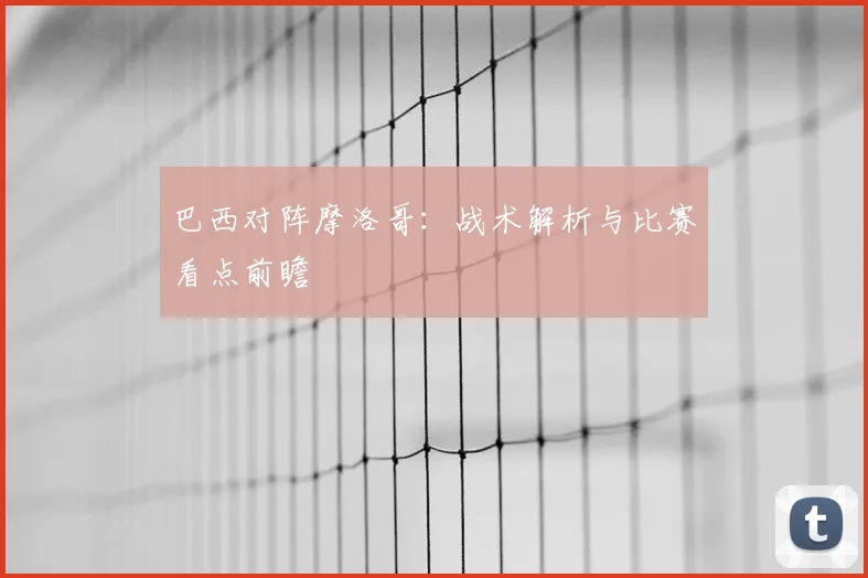 巴西对阵摩洛哥:战术解析与比赛看点前瞻