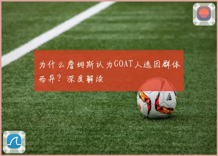 为什么詹姆斯认为GOAT人选因群体而异?深度解读