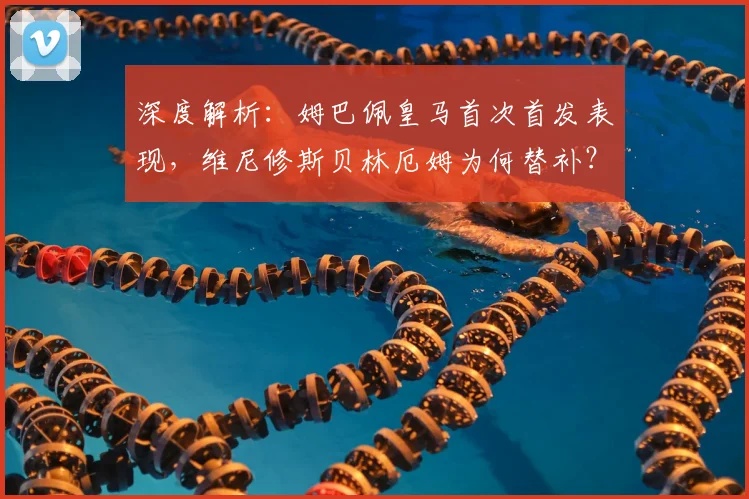 深度解析:姆巴佩皇马首次首发表现,维尼修斯贝林厄姆为何替补?
