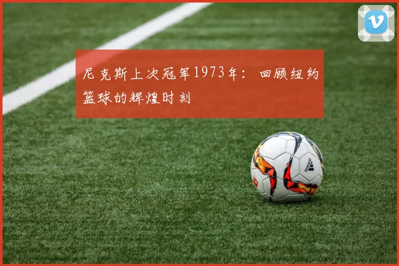 尼克斯上次冠军1973年：回顾纽约篮球的辉煌时刻