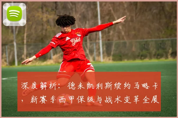 深度解析：德米凯利斯续约马略卡，新赛季西甲保级与战术变革全展望
