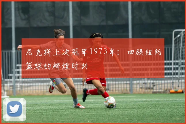 尼克斯上次冠军1973年:回顾纽约篮球的辉煌时刻