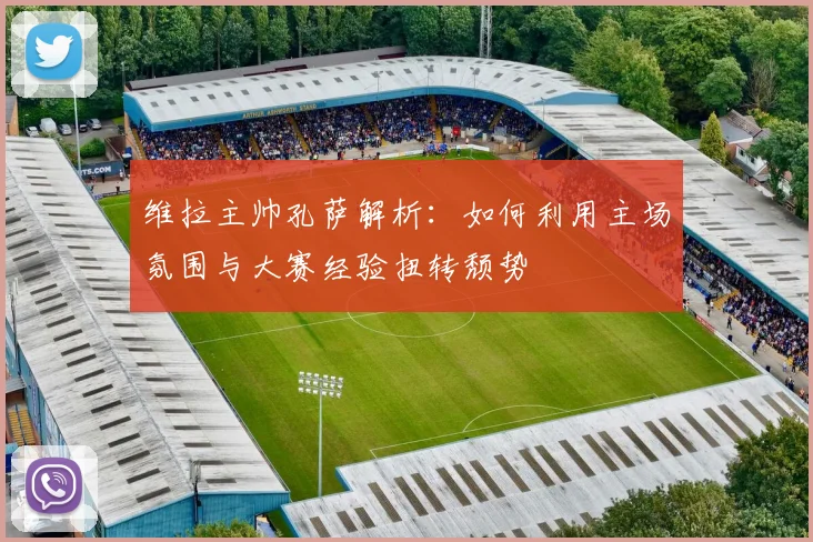 维拉主帅孔萨解析:如何利用主场氛围与大赛经验扭转颓势