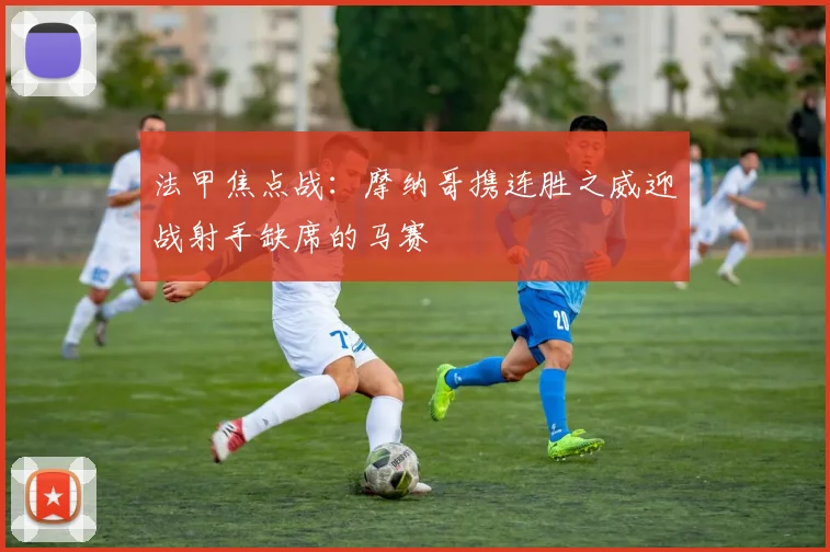 法甲焦点战：摩纳哥携连胜之威迎战射手缺席的马赛