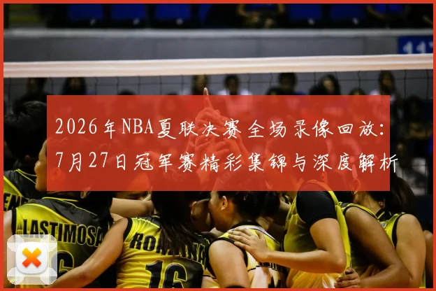 2026年NBA夏联决赛全场录像回放:7月27日冠军赛精彩集锦与深度解析