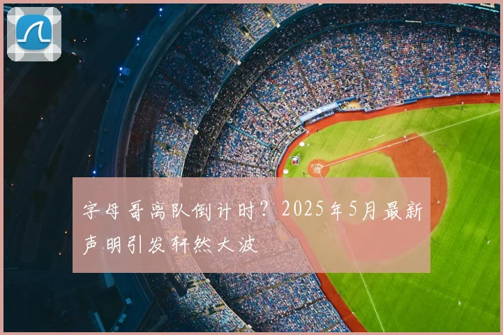 字母哥离队倒计时？2025年5月最新声明引发轩然大波
