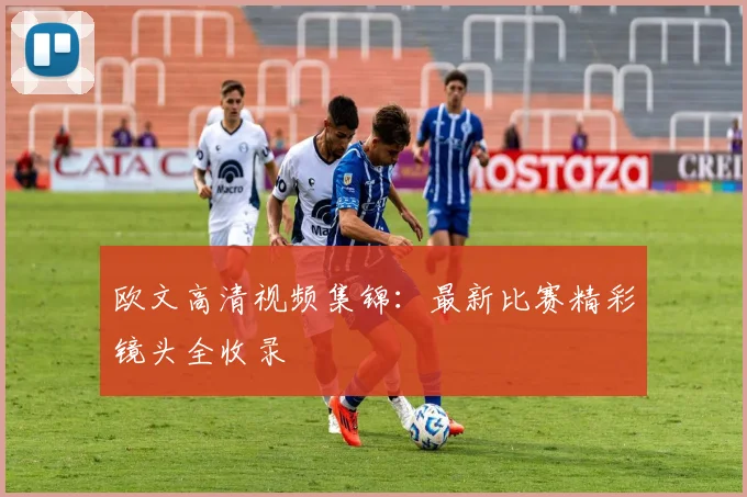 欧文高清视频集锦：最新比赛精彩镜头全收录