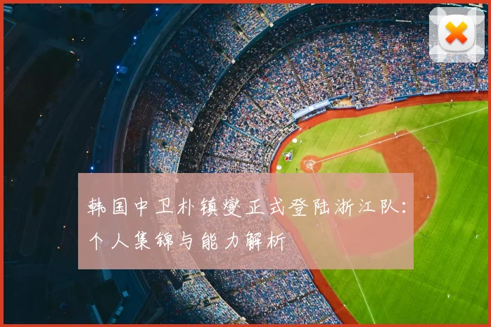 韩国中卫朴镇燮正式登陆浙江队:个人集锦与能力解析