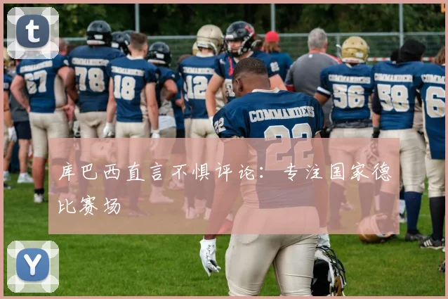 库巴西直言不惧评论：专注国家德比赛场