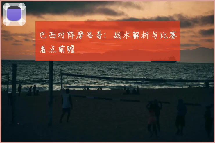巴西对阵摩洛哥：战术解析与比赛看点前瞻