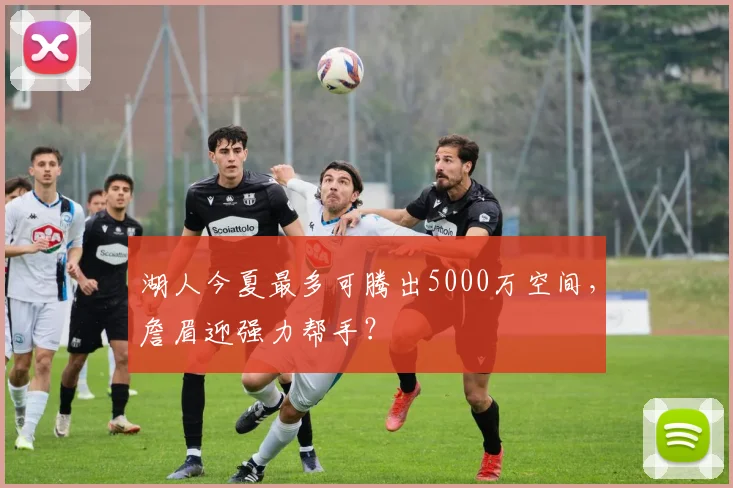 湖人今夏最多可腾出5000万空间，詹眉迎强力帮手？