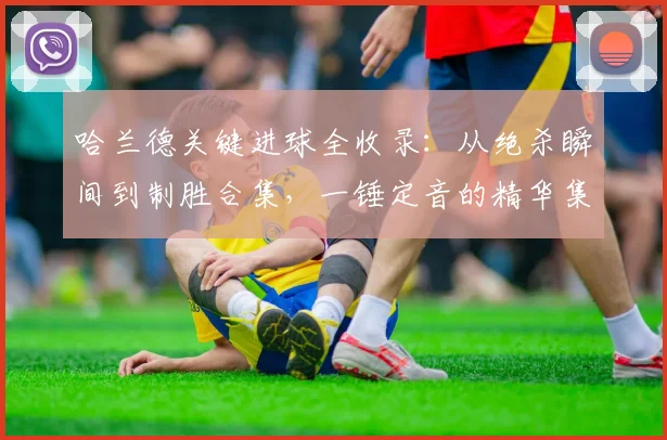 哈兰德关键进球全收录：从绝杀瞬间到制胜合集，一锤定音的精华集锦