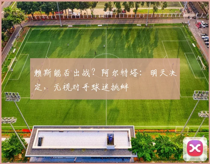 赖斯能否出战?阿尔特塔:明天决定,无视对手球迷挑衅